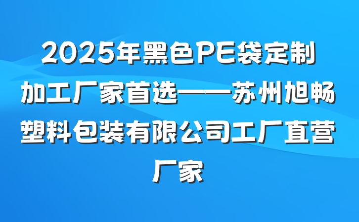 2025年黑色PE袋定制加工厂家首选——苏州旭畅塑料包装有限公司工厂直营厂家