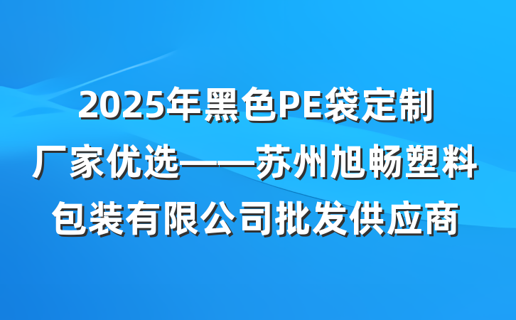 2025年黑色PE袋定制厂家优选——苏州旭畅塑料包装有限公司批发供应商