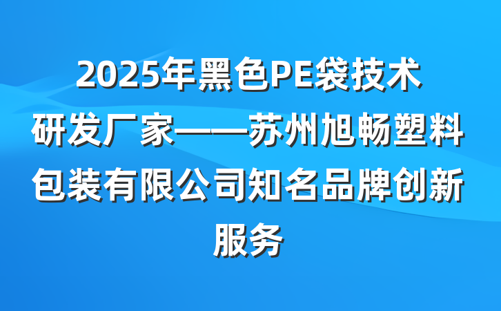 2025年黑色PE袋技术研发厂家——苏州旭畅塑料包装有限公司知名品牌创新服务