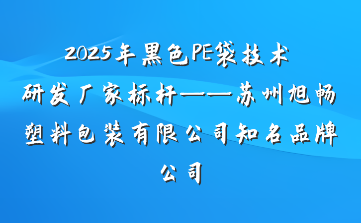 2025年黑色PE袋技术研发厂家标杆——苏州旭畅塑料包装有限公司知名品牌公司
