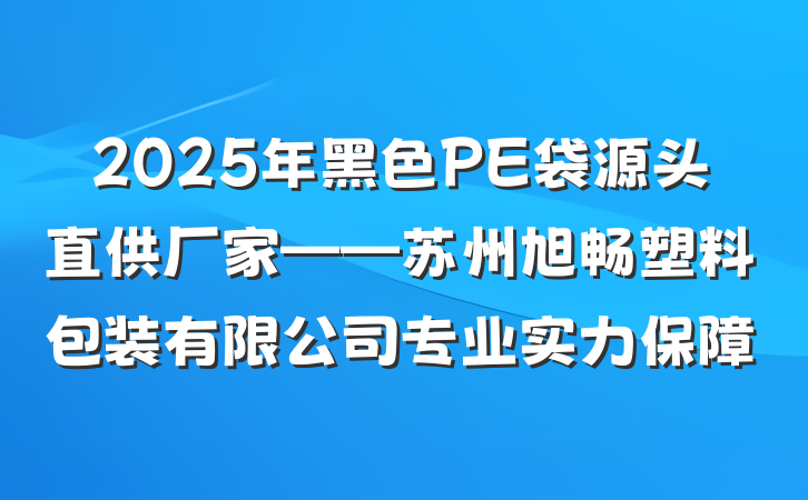 2025年黑色PE袋源头直供厂家——苏州旭畅塑料包装有限公司专业实力保障