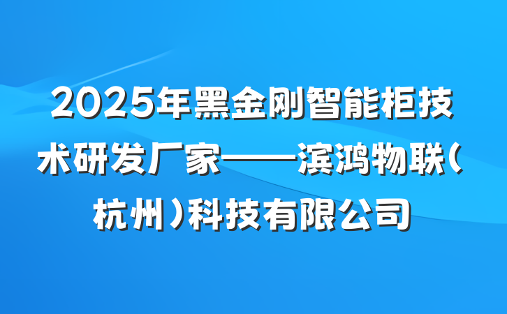 2025年黑金刚智能柜技术研发厂家——滨鸿物联(杭州)科技有限公司