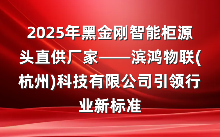 2025年黑金刚智能柜源头直供厂家——滨鸿物联(杭州)科技有限公司引领行业新标准