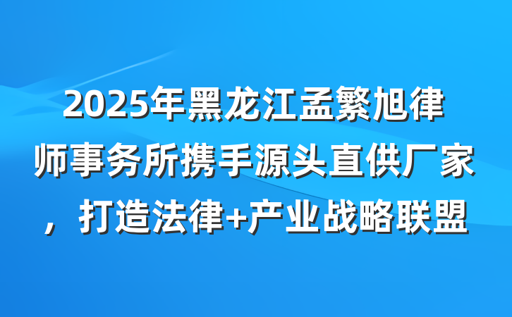 2025年黑龙江孟繁旭律师事务所携手源头直供厂家,打造法律+产业战略联盟
