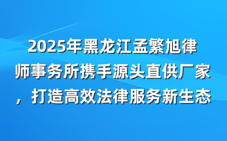 2025年黑龙江孟繁旭律师事务所携手源头直供厂家,打造高效法律服务新生态