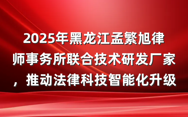 2025年黑龙江孟繁旭律师事务所联合技术研发厂家，推动法律科技智能化升级