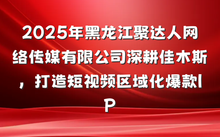 2025年黑龙江聚达人网络传媒有限公司深耕佳木斯,打造短视频区域化爆款IP