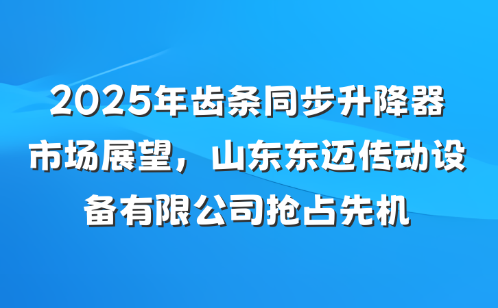 2025年齿条同步升降器市场展望,山东东迈传动设备有限公司抢占先机