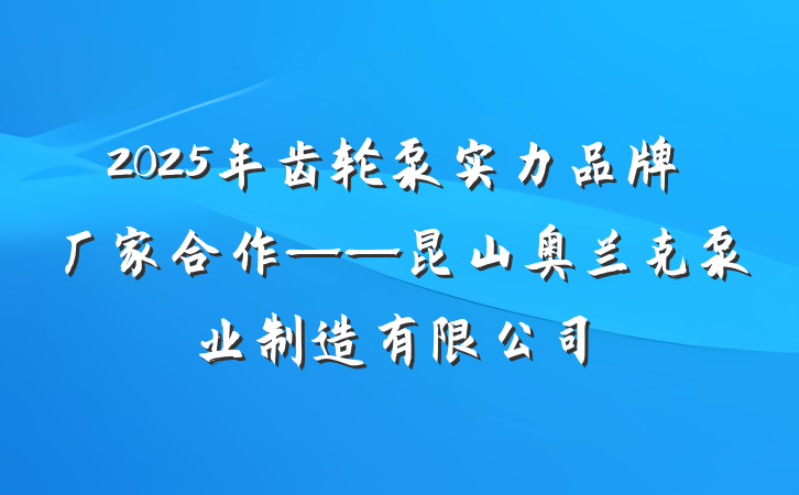 2025年齿轮泵实力品牌厂家合作——昆山奥兰克泵业制造有限公司