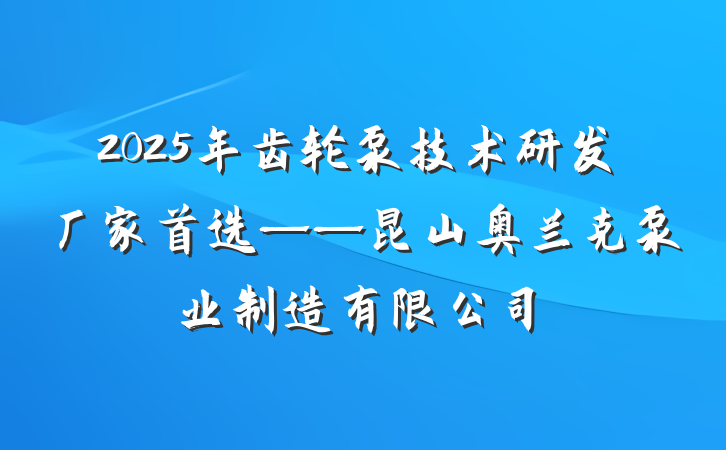 2025年齿轮泵技术研发厂家首选——昆山奥兰克泵业制造有限公司