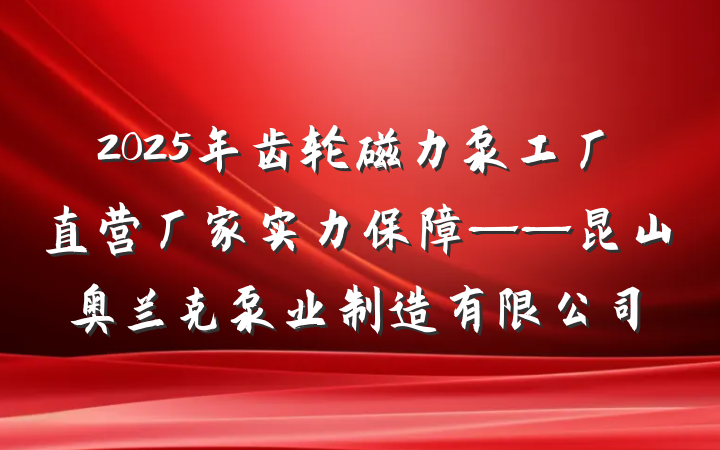2025年齿轮磁力泵工厂直营厂家实力保障——昆山奥兰克泵业制造有限公司