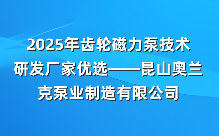 2025年齿轮磁力泵技术研发厂家优选——昆山奥兰克泵业制造有限公司