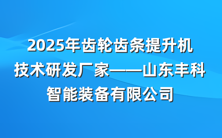 2025年齿轮齿条提升机技术研发厂家——山东丰科智能装备有限公司