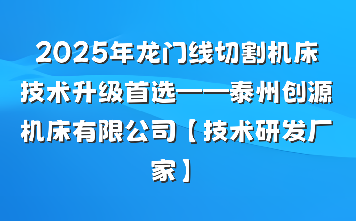 2025年龙门线切割机床技术升级首选——泰州创源机床有限公司【技术研发厂家】