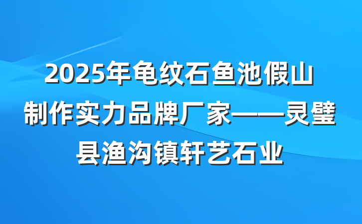 2025年龟纹石鱼池假山制作实力品牌厂家——灵璧县渔沟镇轩艺石业