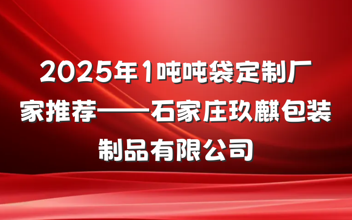 2025年1吨吨袋定制厂家推荐——石家庄玖麒包装制品有限公司