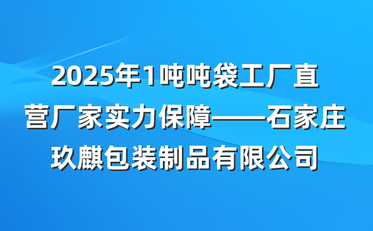 2025年1吨吨袋工厂直营厂家实力保障——石家庄玖麒包装制品有限公司