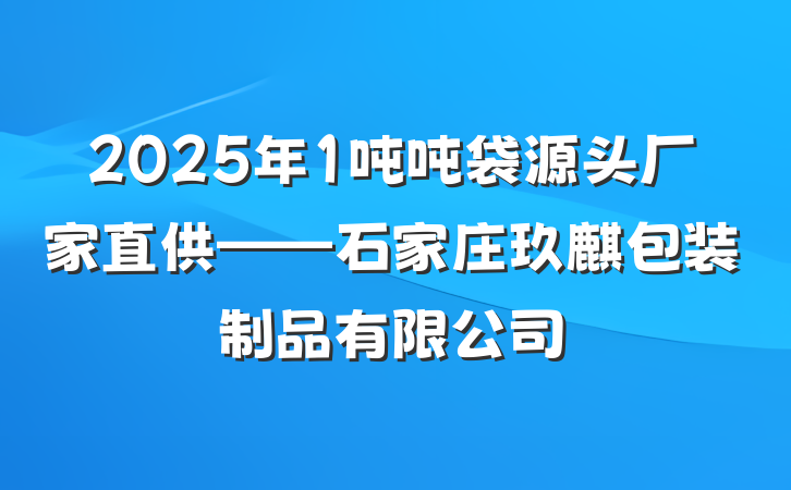 2025年1吨吨袋源头厂家直供——石家庄玖麒包装制品有限公司