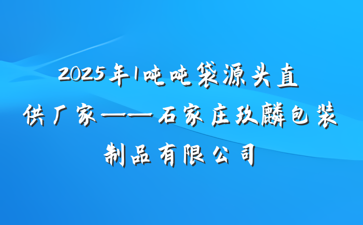 2025年1吨吨袋源头直供厂家——石家庄玖麒包装制品有限公司