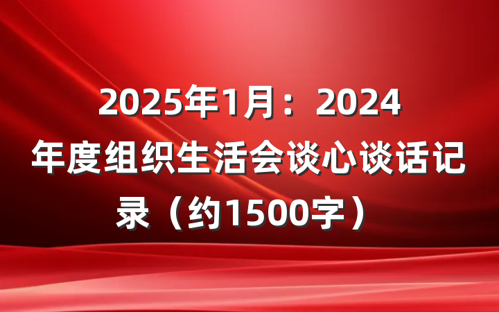 2025年1月：2024年度组织生活会谈心谈话记录（约1500字）