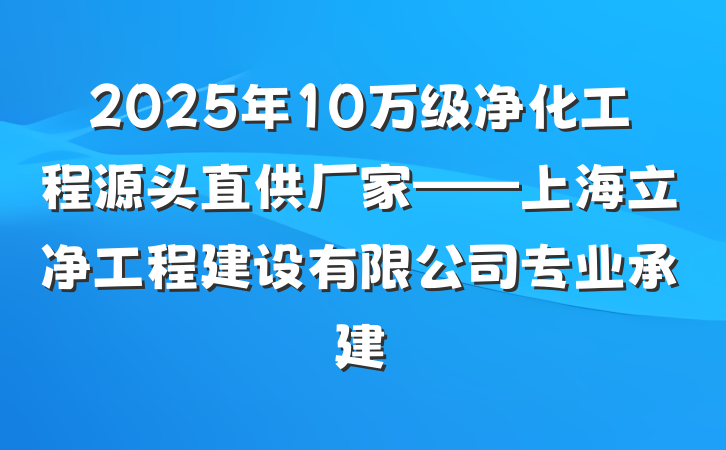 2025年10万级净化工程源头直供厂家——上海立净工程建设有限公司专业承建
