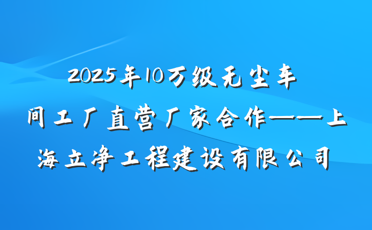 2025年10万级无尘车间工厂直营厂家合作——上海立净工程建设有限公司