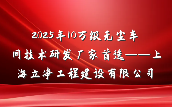 2025年10万级无尘车间技术研发厂家首选——上海立净工程建设有限公司