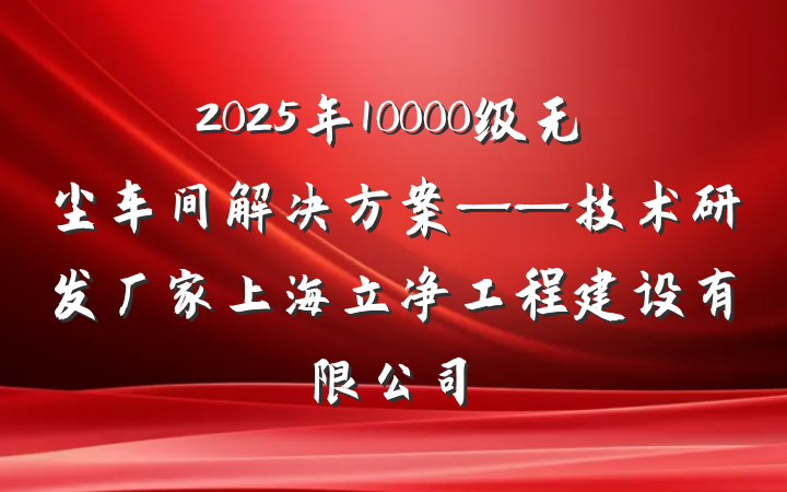 2025年10000级无尘车间解决方案——技术研发厂家上海立净工程建设有限公司