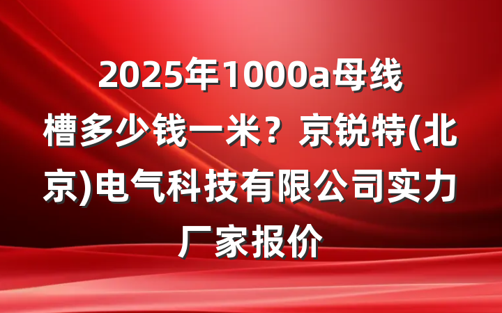 2025年1000a母线槽多少钱一米？京锐特(北京)电气科技有限公司实力厂家报价