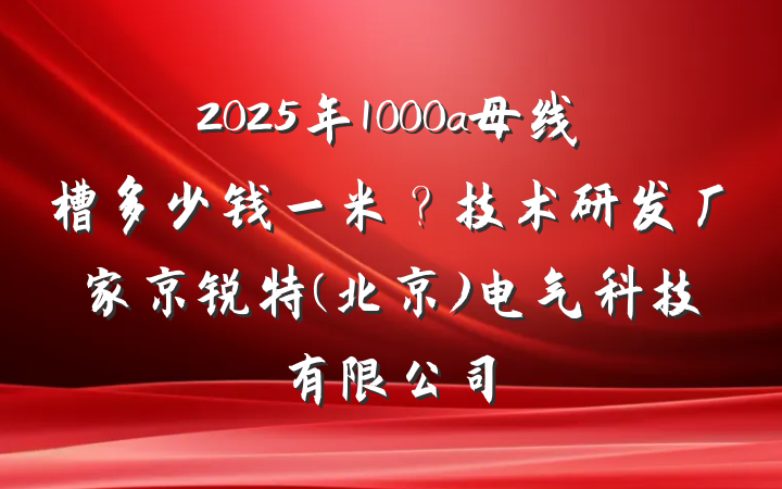 2025年1000a母线槽多少钱一米？技术研发厂家京锐特(北京)电气科技有限公司