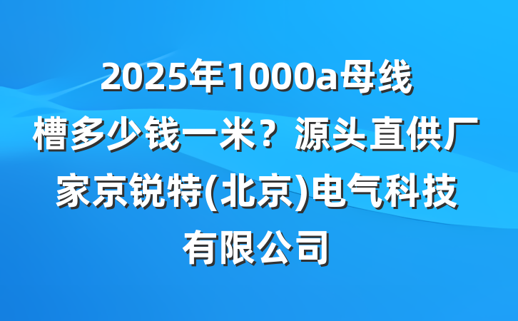 2025年1000a母线槽多少钱一米?源头直供厂家京锐特(北京)电气科技有限公司