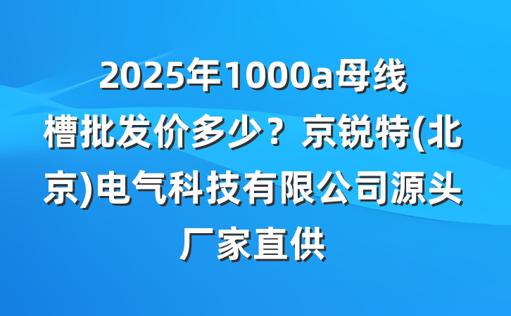 2025年1000a母线槽批发价多少？京锐特(北京)电气科技有限公司源头厂家直供