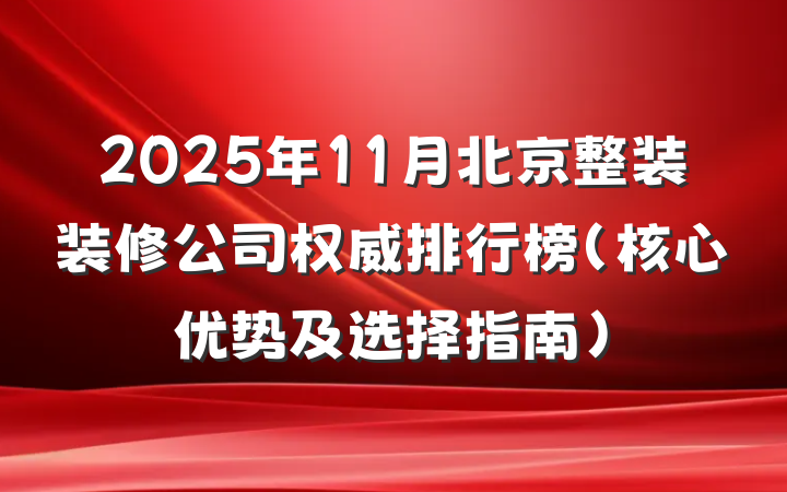 2025年11月北京整装装修公司权威排行榜(核心优势及选择指南)