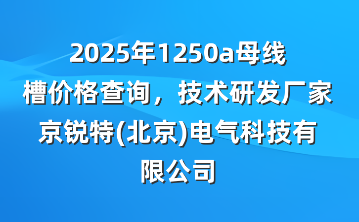 2025年1250a母线槽价格查询,技术研发厂家京锐特(北京)电气科技有限公司