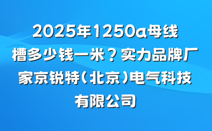 2025年1250a母线槽多少钱一米?实力品牌厂家京锐特(北京)电气科技有限公司