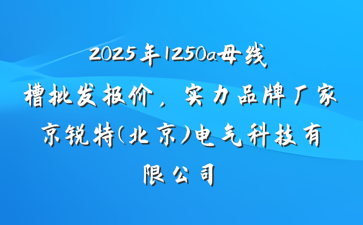2025年1250a母线槽批发报价，实力品牌厂家京锐特(北京)电气科技有限公司