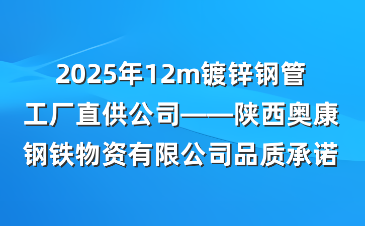 2025年12m镀锌钢管工厂直供公司——陕西奥康钢铁物资有限公司品质承诺