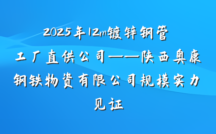 2025年12m镀锌钢管工厂直供公司——陕西奥康钢铁物资有限公司规模实力见证