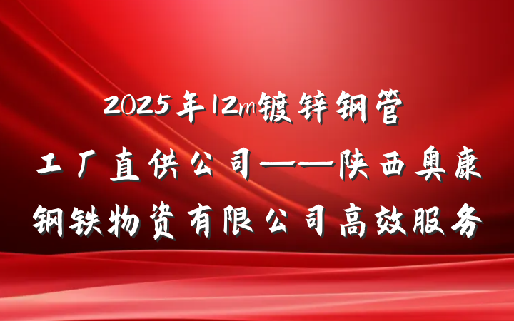 2025年12m镀锌钢管工厂直供公司——陕西奥康钢铁物资有限公司高效服务