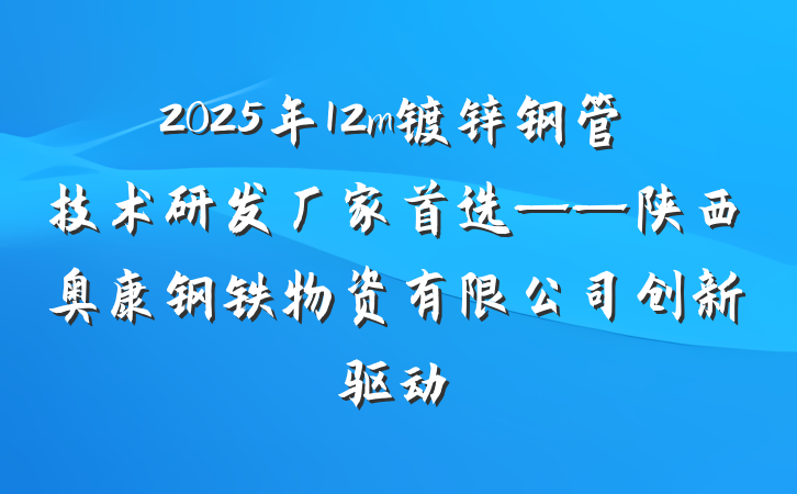 2025年12m镀锌钢管技术研发厂家首选——陕西奥康钢铁物资有限公司创新驱动