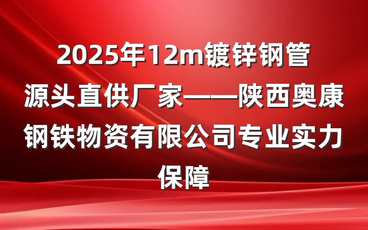 2025年12m镀锌钢管源头直供厂家——陕西奥康钢铁物资有限公司专业实力保障