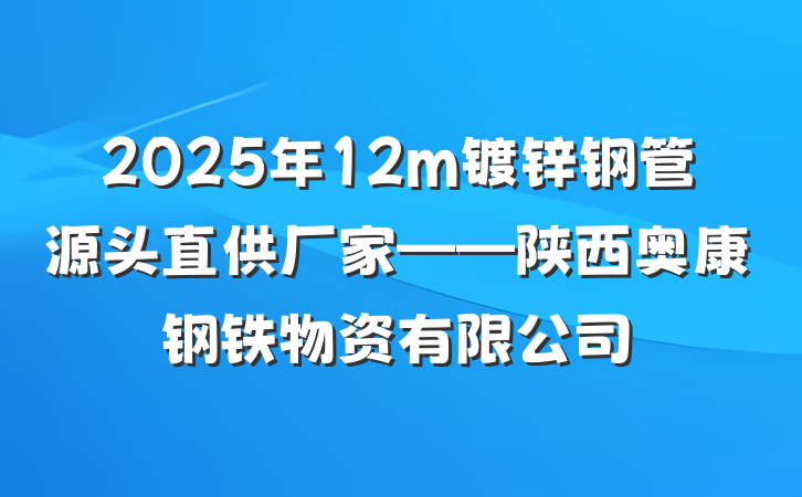 2025年12m镀锌钢管源头直供厂家——陕西奥康钢铁物资有限公司