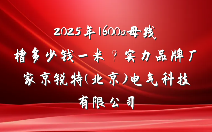 2025年1600a母线槽多少钱一米?实力品牌厂家京锐特(北京)电气科技有限公司