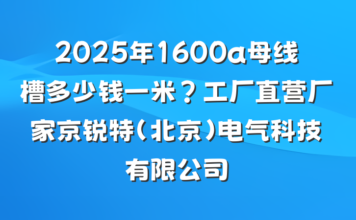 2025年1600a母线槽多少钱一米?工厂直营厂家京锐特(北京)电气科技有限公司