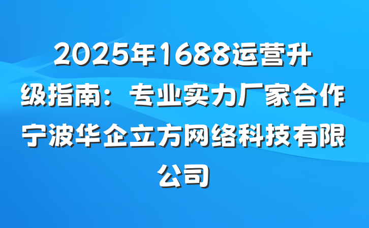 2025年1688运营升级指南:专业实力厂家合作宁波华企立方网络科技有限公司