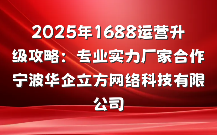2025年1688运营升级攻略：专业实力厂家合作宁波华企立方网络科技有限公司