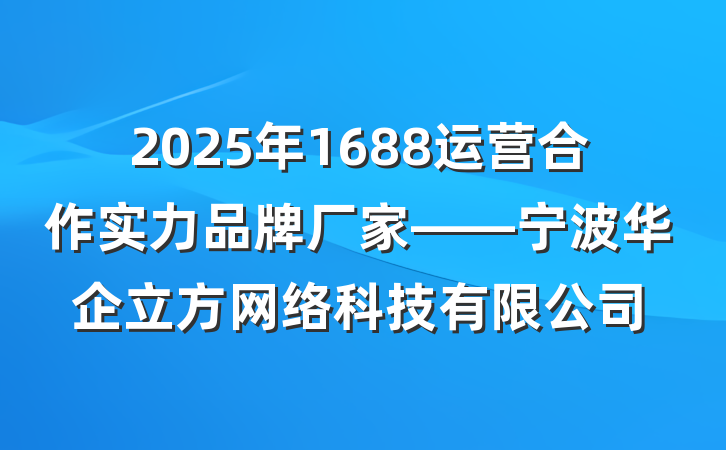 2025年1688运营合作实力品牌厂家——宁波华企立方网络科技有限公司