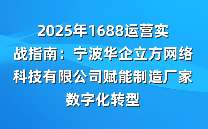 2025年1688运营实战指南：宁波华企立方网络科技有限公司赋能制造厂家数字化转型