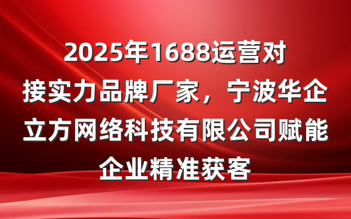 2025年1688运营对接实力品牌厂家,宁波华企立方网络科技有限公司赋能企业精准获客