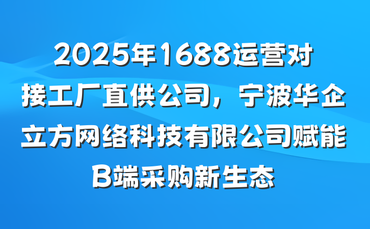 2025年1688运营对接工厂直供公司,宁波华企立方网络科技有限公司赋能B端采购新生态